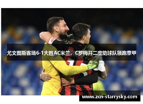 尤文图斯客场6-1大胜AC米兰，C罗梅开二度助球队领跑意甲