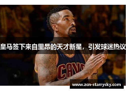 皇马签下来自里昂的天才新星，引发球迷热议