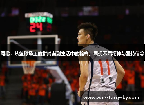 周鹏：从篮球场上的拼搏者到生活中的榜样，展现不屈精神与坚持信念