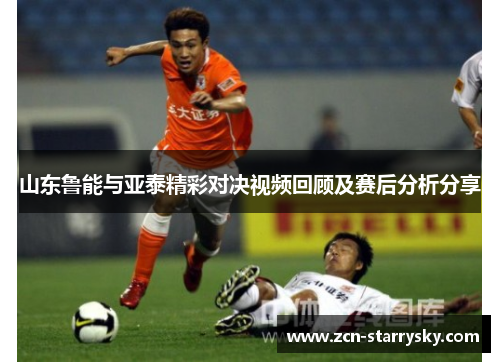 山东鲁能与亚泰精彩对决视频回顾及赛后分析分享