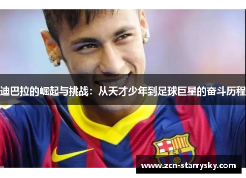 迪巴拉的崛起与挑战：从天才少年到足球巨星的奋斗历程
