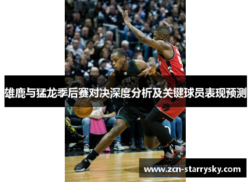雄鹿与猛龙季后赛对决深度分析及关键球员表现预测